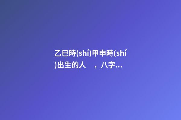 乙巳時(shí)甲申時(shí)出生的人，八字命運(yùn)如何？
